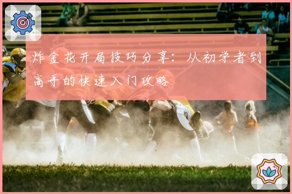 炸金花开局技巧分享：从初学者到高手的快速入门攻略