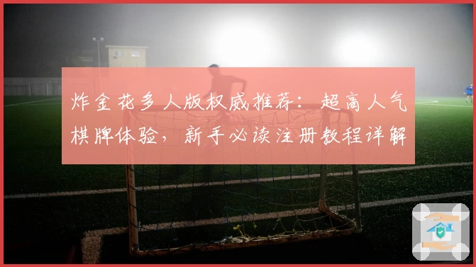 炸金花多人版权威推荐：超高人气棋牌体验，新手必读注册教程详解