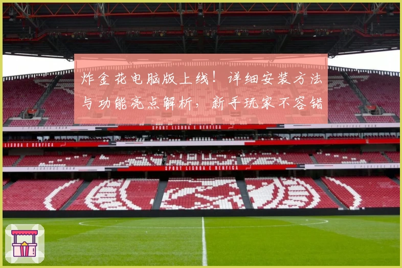 炸金花电脑版上线!详细安装方法与功能亮点解析,新手玩家不容错过的使用指南