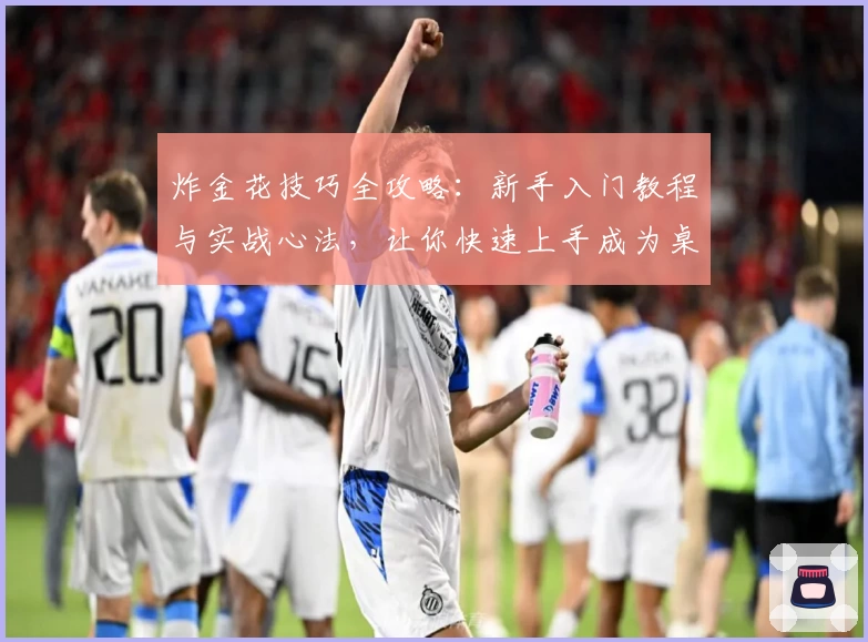 炸金花技巧全攻略：新手入门教程与实战心法，让你快速上手成为桌面高手