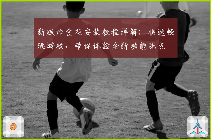新版炸金花安装教程详解:快速畅玩游戏,带你体验全新功能亮点