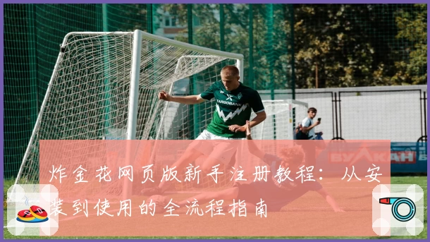炸金花网页版新手注册教程：从安装到使用的全流程指南