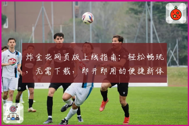 炸金花网页版上线指南：轻松畅玩，无需下载，即开即用的便捷新体验