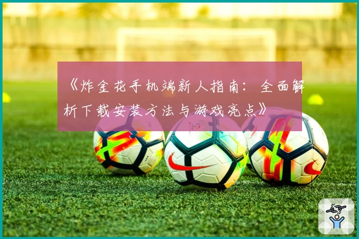 《炸金花手机端新人指南:全面解析下载安装方法与游戏亮点》