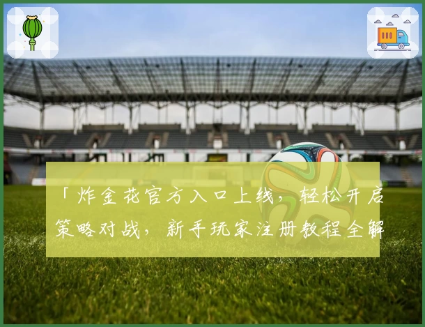 「炸金花官方入口上线，轻松开启策略对战，新手玩家注册教程全解析」