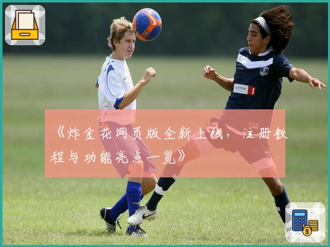 《炸金花网页版全新上线，注册教程与功能亮点一览》