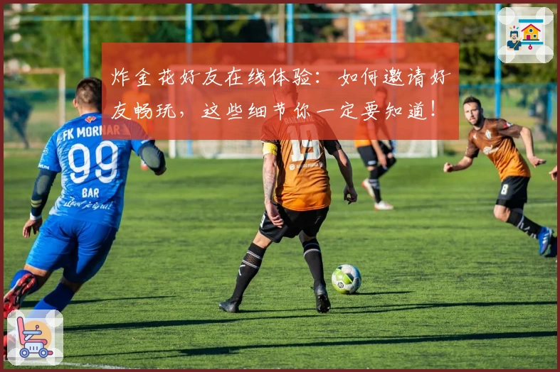 炸金花好友在线体验：如何邀请好友畅玩，这些细节你一定要知道！