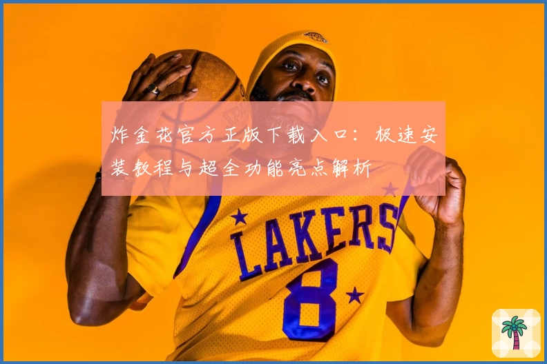 炸金花官方正版下载入口：极速安装教程与超全功能亮点解析
