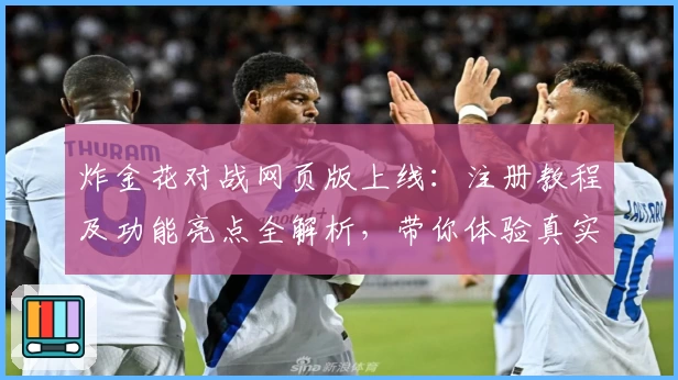 炸金花对战网页版上线：注册教程及功能亮点全解析，带你体验真实玩家对战魅力