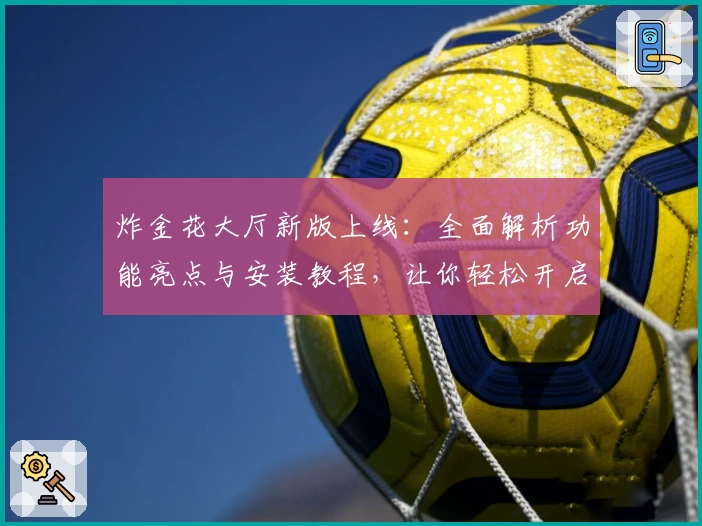 炸金花大厅新版上线：全面解析功能亮点与安装教程，让你轻松开启畅玩新体验