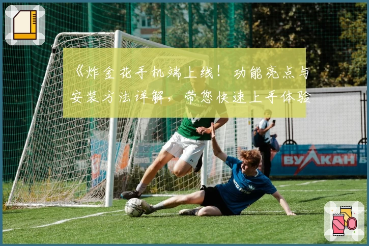 《炸金花手机端上线！功能亮点与安装方法详解，带您快速上手体验精彩对局》