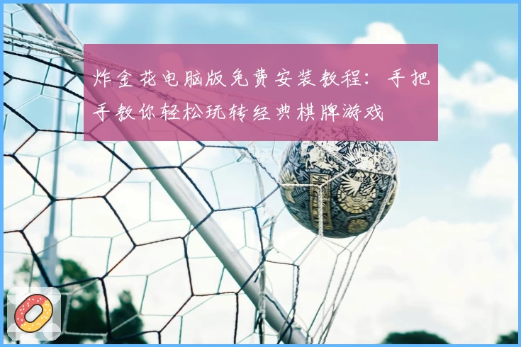 炸金花电脑版免费安装教程：手把手教你轻松玩转经典棋牌游戏