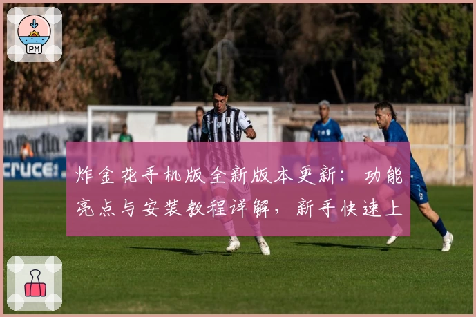 炸金花手机版全新版本更新:功能亮点与安装教程详解,新手快速上手指南