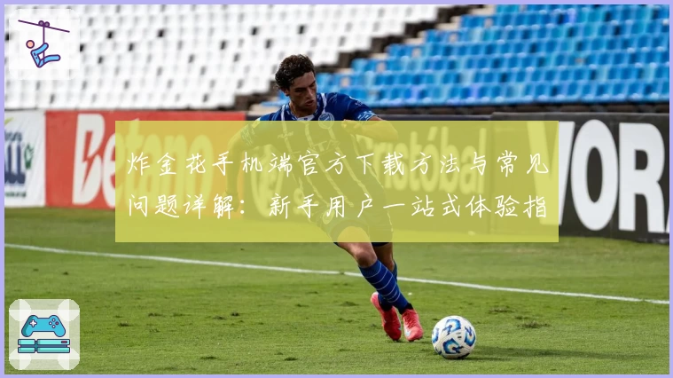 炸金花手机端官方下载方法与常见问题详解：新手用户一站式体验指南