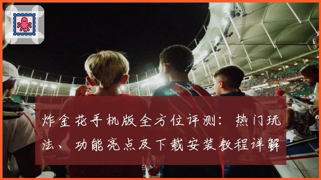 炸金花手机版全方位评测：热门玩法、功能亮点及下载安装教程详解