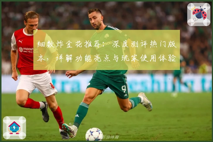 细数炸金花推荐：深度测评热门版本，详解功能亮点与玩家使用体验