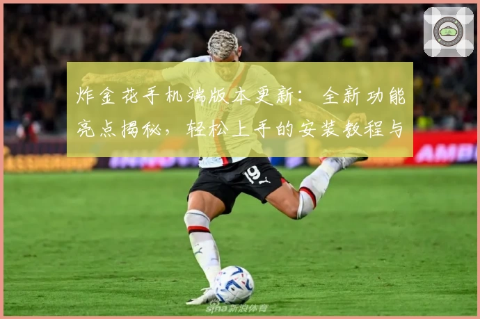 炸金花手机端版本更新:全新功能亮点揭秘,轻松上手的安装教程与使用体验分享