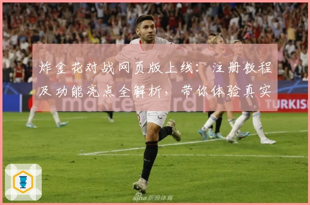 炸金花对战网页版上线：注册教程及功能亮点全解析，带你体验真实玩家对战魅力