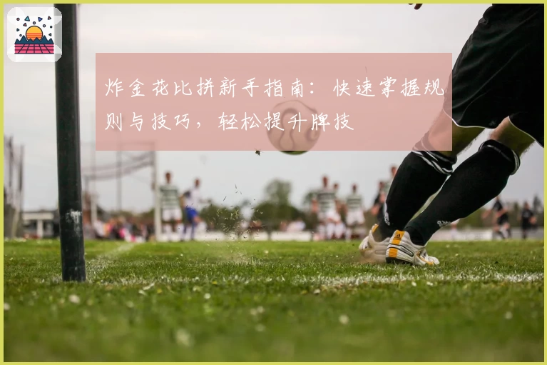 炸金花比拼新手指南:快速掌握规则与技巧,轻松提升牌技