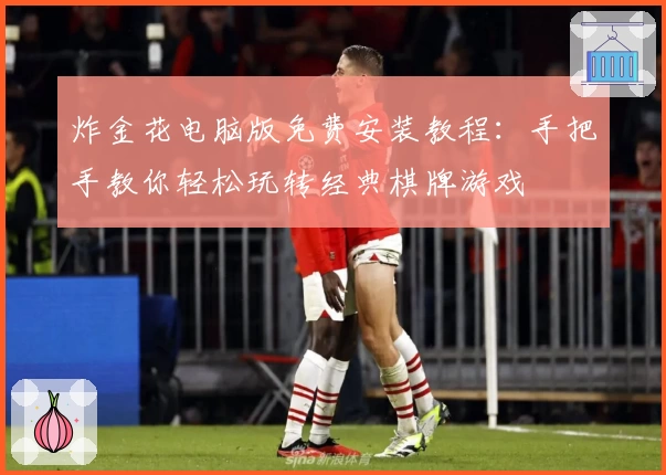 炸金花电脑版免费安装教程：手把手教你轻松玩转经典棋牌游戏