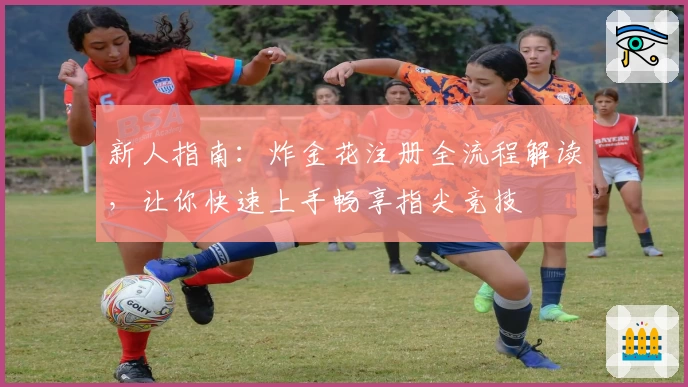新人指南：炸金花注册全流程解读，让你快速上手畅享指尖竞技
