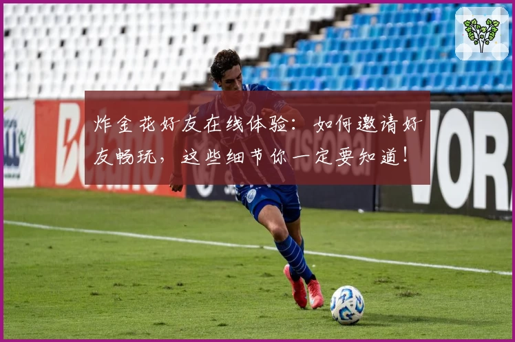 炸金花好友在线体验：如何邀请好友畅玩，这些细节你一定要知道！