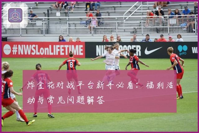 炸金花对战平台新手必看：福利活动与常见问题解答