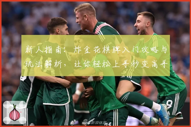 新人指南：炸金花棋牌入门攻略与玩法解析，让你轻松上手秒变高手