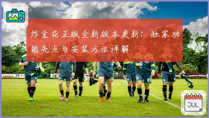 炸金花正版全新版本更新：独家功能亮点与安装方法详解