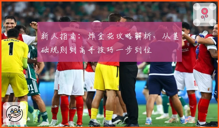 新人指南：炸金花攻略解析，从基础规则到高手技巧一步到位