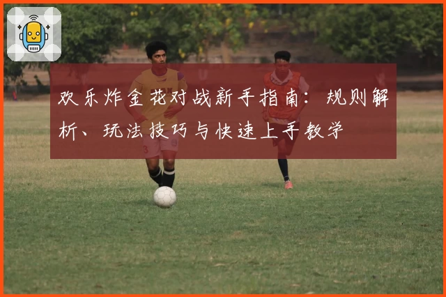 欢乐炸金花对战新手指南:规则解析、玩法技巧与快速上手教学