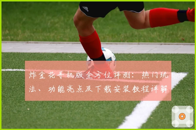 炸金花手机版全方位评测：热门玩法、功能亮点及下载安装教程详解