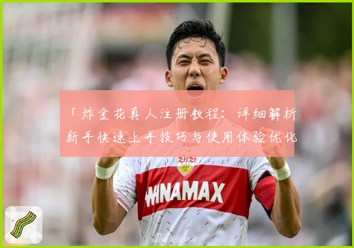 「炸金花真人注册教程:详细解析新手快速上手技巧与使用体验优化」