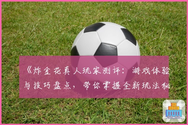 《炸金花真人玩家测评：游戏体验与技巧盘点，带你掌握全新玩法秘籍》