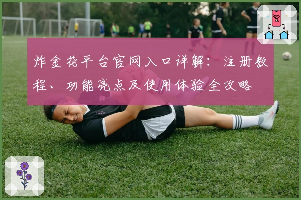 炸金花平台官网入口详解：注册教程、功能亮点及使用体验全攻略