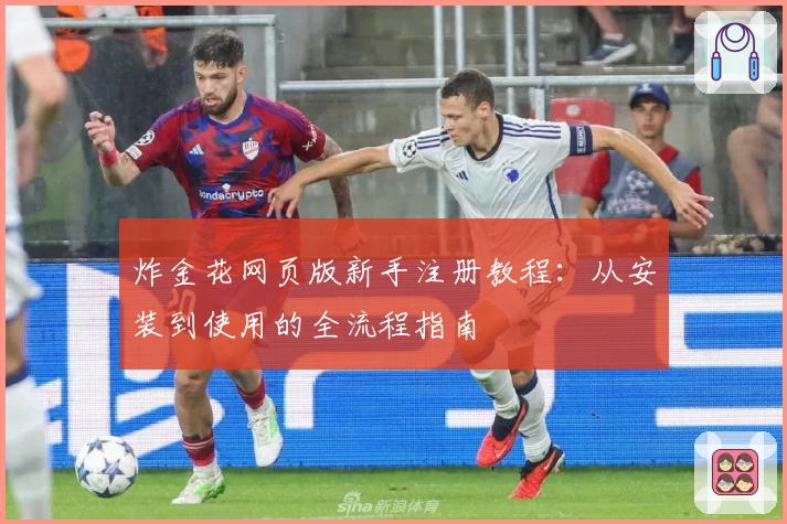 炸金花网页版新手注册教程：从安装到使用的全流程指南