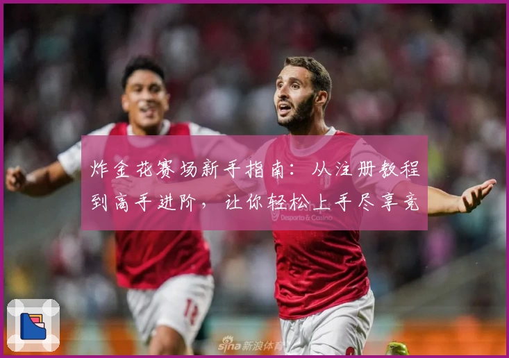 炸金花赛场新手指南：从注册教程到高手进阶，让你轻松上手尽享竞技乐趣