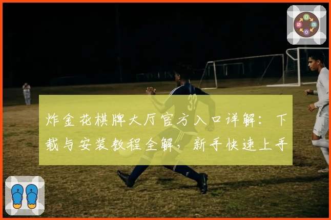 炸金花棋牌大厅官方入口详解:下载与安装教程全解,新手快速上手指南