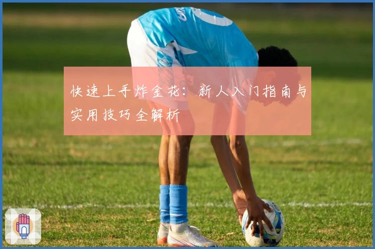 快速上手炸金花：新人入门指南与实用技巧全解析