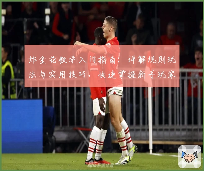 炸金花教学入门指南：详解规则玩法与实用技巧，快速掌握新手玩家必备攻略