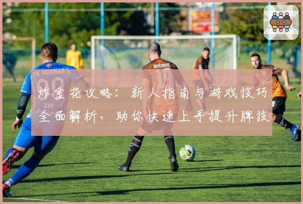 炸金花攻略：新人指南与游戏技巧全面解析，助你快速上手提升牌技