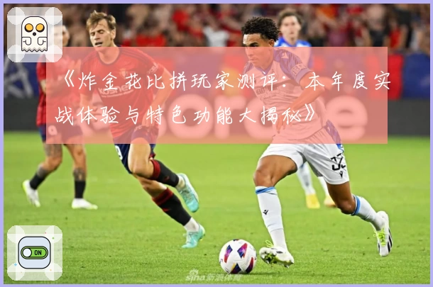 《炸金花比拼玩家测评：本年度实战体验与特色功能大揭秘》