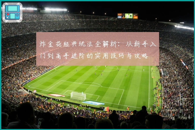 炸金花经典玩法全解析：从新手入门到高手进阶的实用技巧与攻略