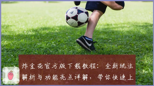 炸金花官方版下载教程：全新玩法解析与功能亮点详解，带你快速上手畅玩