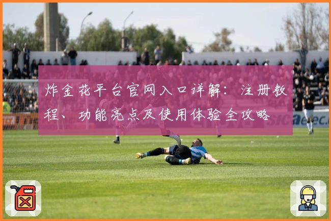 炸金花平台官网入口详解：注册教程、功能亮点及使用体验全攻略
