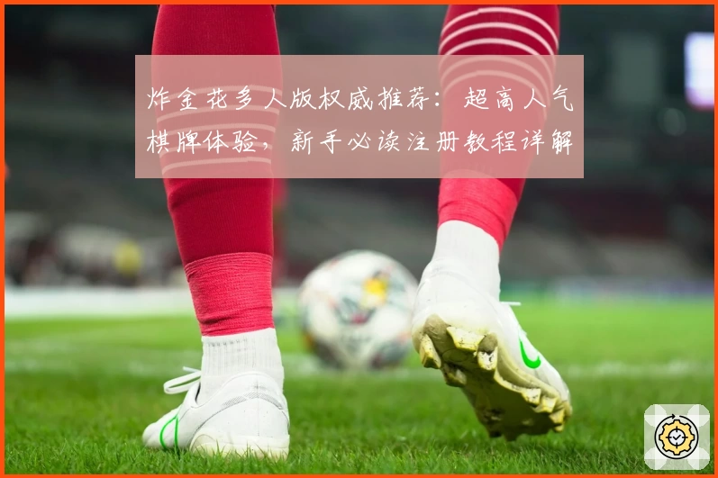 炸金花多人版权威推荐：超高人气棋牌体验，新手必读注册教程详解