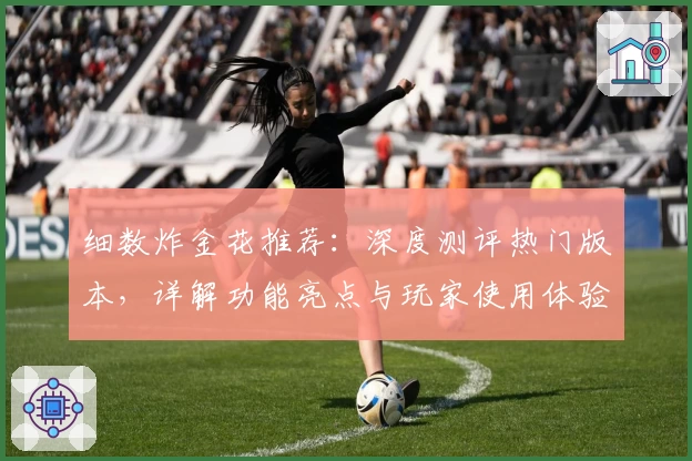 细数炸金花推荐：深度测评热门版本，详解功能亮点与玩家使用体验