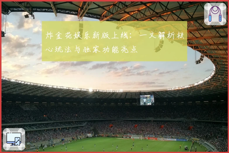 炸金花娱乐新版上线：一文解析核心玩法与独家功能亮点
