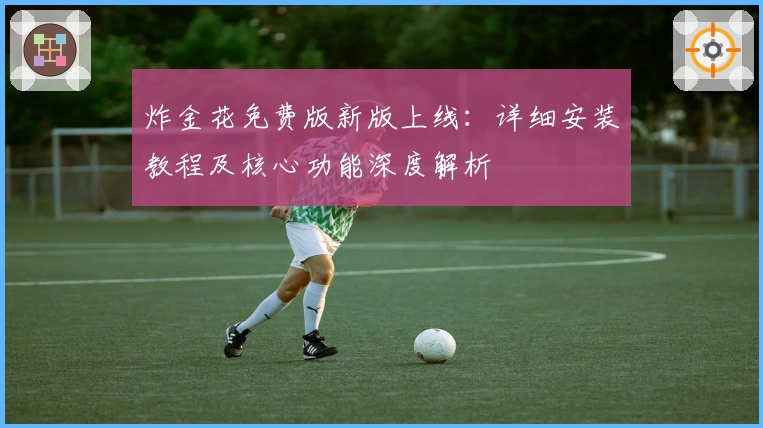 炸金花免费版新版上线：详细安装教程及核心功能深度解析