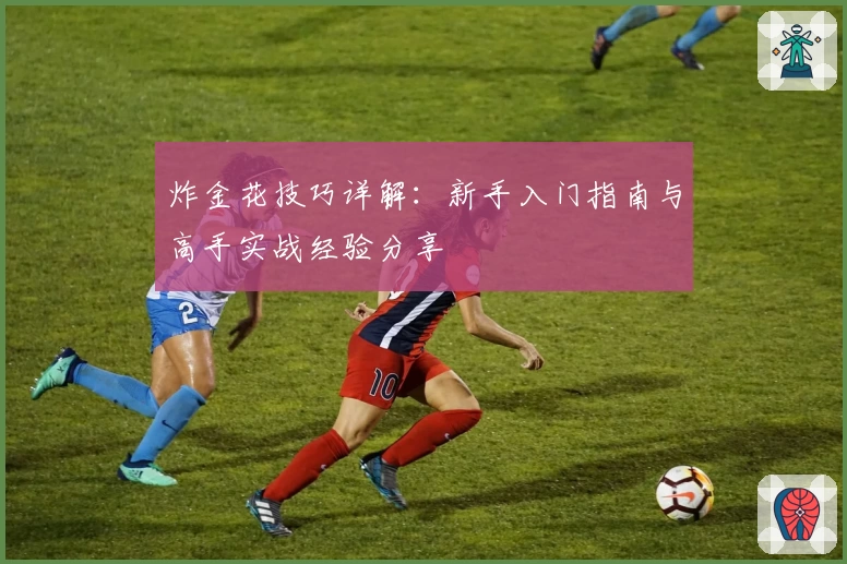 炸金花技巧详解：新手入门指南与高手实战经验分享